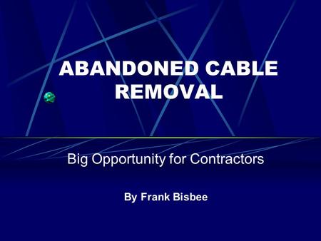 ABANDONED CABLE REMOVAL Big Opportunity for Contractors By Frank Bisbee.