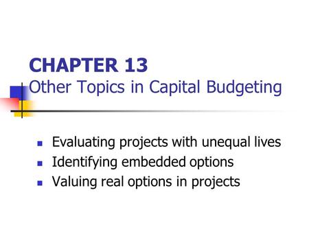 CHAPTER 13 Other Topics in Capital Budgeting Evaluating projects with unequal lives Identifying embedded options Valuing real options in projects.