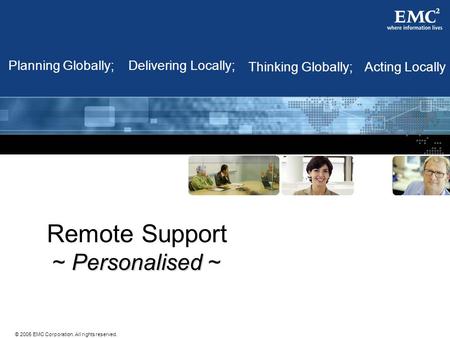 © 2005 EMC Corporation. All rights reserved. Remote Support Personalised ~ Acting LocallyThinking Globally; Planning Globally;Delivering Locally;