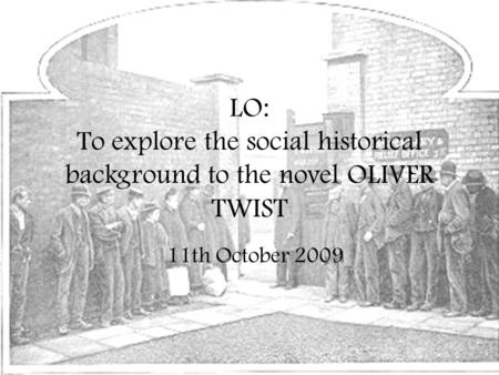 LO: To explore the social historical background to the novel OLIVER TWIST 11th October 2009.