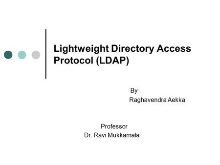 Lightweight Directory Access Protocol (LDAP) By Raghavendra Aekka Professor Dr. Ravi Mukkamala.