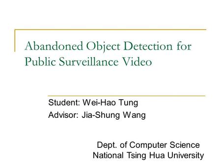 Abandoned Object Detection for Public Surveillance Video Student: Wei-Hao Tung Advisor: Jia-Shung Wang Dept. of Computer Science National Tsing Hua University.