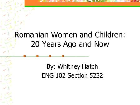 Romanian Women and Children: 20 Years Ago and Now By: Whitney Hatch ENG 102 Section 5232.