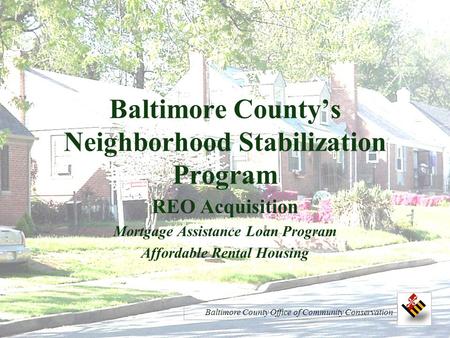 Baltimore County’s Neighborhood Stabilization Program REO Acquisition Mortgage Assistance Loan Program Affordable Rental Housing Baltimore County Office.
