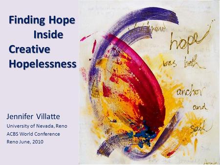 Finding Hope Inside Creative Hopelessness Jennifer Villatte University of Nevada, Reno ACBS World Conference Reno June, 2010.