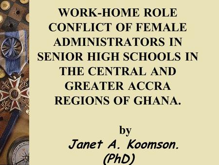 WORK-HOME ROLE CONFLICT OF FEMALE ADMINISTRATORS IN SENIOR HIGH SCHOOLS IN THE CENTRAL AND GREATER ACCRA REGIONS OF GHANA. by Janet A. Koomson. (PhD)