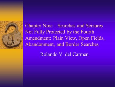 Chapter Nine – Searches and Seizures Not Fully Protected by the Fourth Amendment: Plain View, Open Fields, Abandonment, and Border Searches Rolando V.