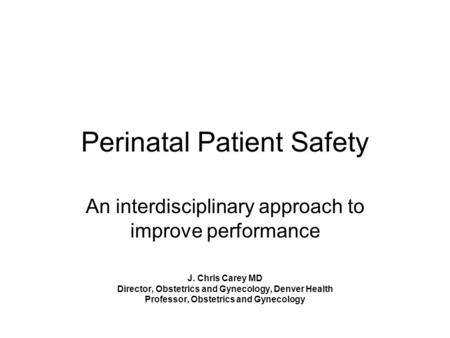 Perinatal Patient Safety An interdisciplinary approach to improve performance J. Chris Carey MD Director, Obstetrics and Gynecology, Denver Health Professor,