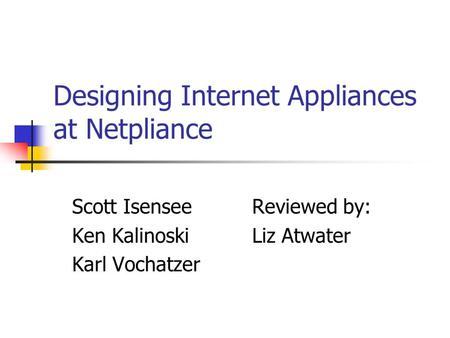 Designing Internet Appliances at Netpliance Scott IsenseeReviewed by: Ken KalinoskiLiz Atwater Karl Vochatzer.