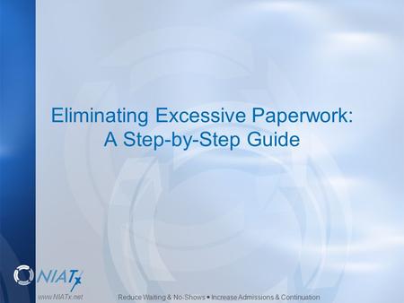 Reduce Waiting & No-Shows  Increase Admissions & Continuation www.NIATx.net Eliminating Excessive Paperwork: A Step-by-Step Guide.