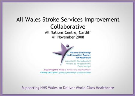 Supporting NHS Wales to Deliver World Class Healthcare All Wales Stroke Services Improvement Collaborative All Nations Centre, Cardiff 4 th November 2008.