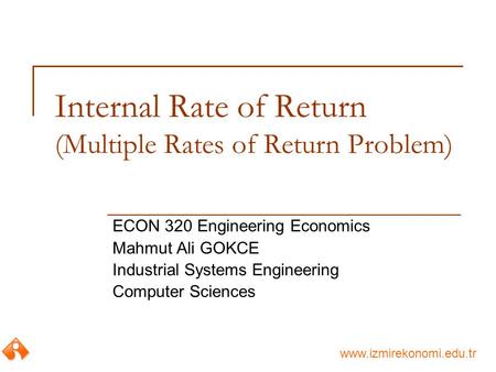 Www.izmirekonomi.edu.tr Internal Rate of Return (Multiple Rates of Return Problem) ECON 320 Engineering Economics Mahmut Ali GOKCE Industrial Systems Engineering.