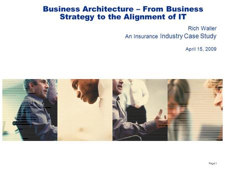 Page 1 Business Architecture – From Business Strategy to the Alignment of IT Rich Waller An Insurance Industry Case Study April 15, 2009.
