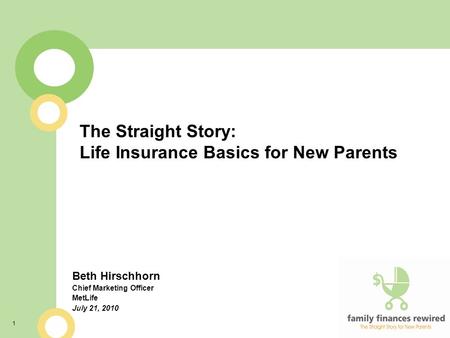 1 The Straight Story: Life Insurance Basics for New Parents Beth Hirschhorn Chief Marketing Officer MetLife July 21, 2010.