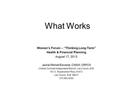 What Works Women’s Forum – “Thinking Long-Term” Health & Financial Planning August 17, 2013 Jackie Mitchell Edwards, CIMA®, CRPC® Charles Schwab Independent.