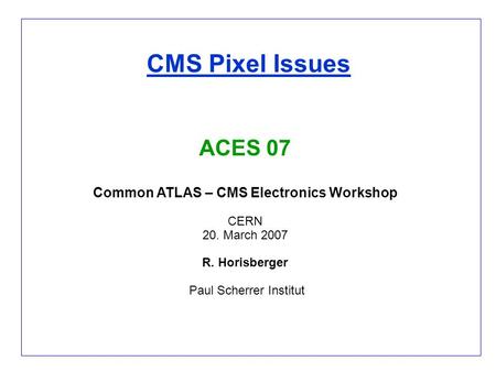 CMS Pixel Issues ACES 07 Common ATLAS – CMS Electronics Workshop CERN 20. March 2007 R. Horisberger Paul Scherrer Institut.