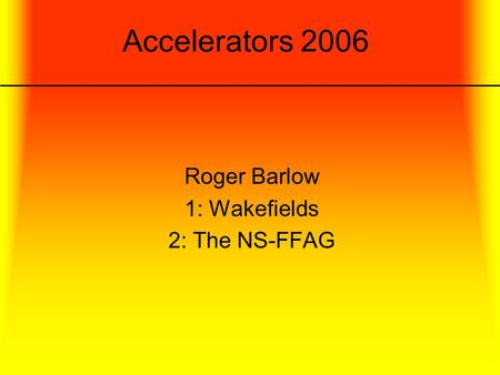 Accelerators 2006 Roger Barlow 1: Wakefields 2: The NS-FFAG.