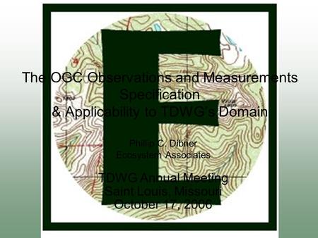 The OGC Observations and Measurements Specification & Applicability to TDWG’s Domain Phillip C. Dibner Ecosystem Associates TDWG Annual Meeting Saint Louis,