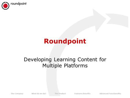 The CompanyWhat do we do?The ProductAdvanced FunctionalityFeatures Benefits Roundpoint Developing Learning Content for Multiple Platforms.