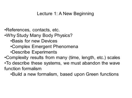 Lecture 1: A New Beginning References, contacts, etc. Why Study Many Body Physics? Basis for new Devices Complex Emergent Phenomena Describe Experiments.