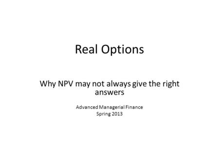Real Options Why NPV may not always give the right answers Advanced Managerial Finance Spring 2013.