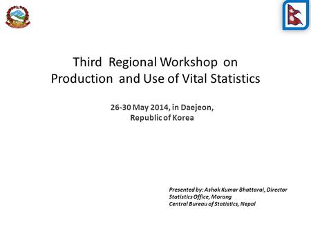 Third Regional Workshop on Production and Use of Vital Statistics 26-30 May 2014, in Daejeon, Republic of Korea Presented by: Ashok Kumar Bhattarai, Director.