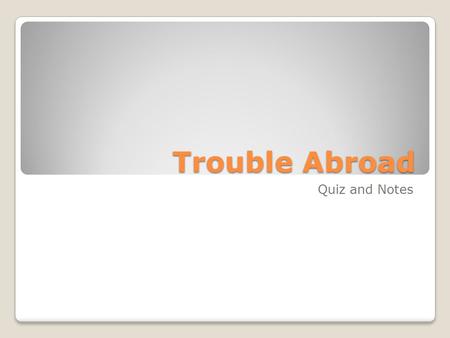 Trouble Abroad Quiz and Notes. GRADED QUESTIONS Select Answer and Place on Paper (2 B Turned IN) NOTES Place notes in notebook An Interesting Day of Notes.