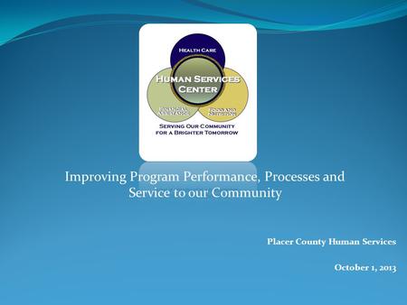 Placer County Human Services October 1, 2013 Improving Program Performance, Processes and Service to our Community.