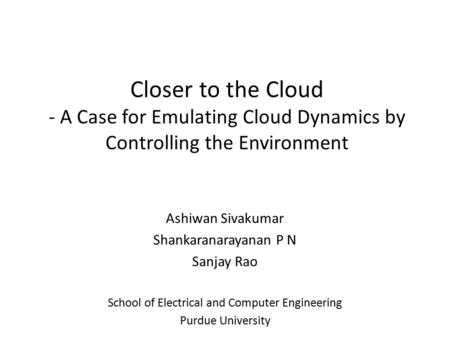 Closer to the Cloud - A Case for Emulating Cloud Dynamics by Controlling the Environment Ashiwan Sivakumar Shankaranarayanan P N Sanjay Rao School of Electrical.