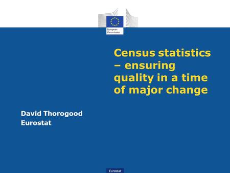 Eurostat Census statistics – ensuring quality in a time of major change David Thorogood Eurostat.