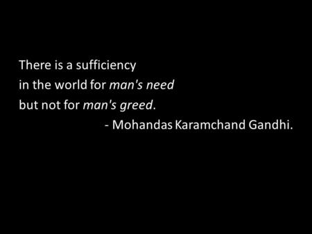 There is a sufficiency in the world for man's need but not for man's greed. - Mohandas Karamchand Gandhi.