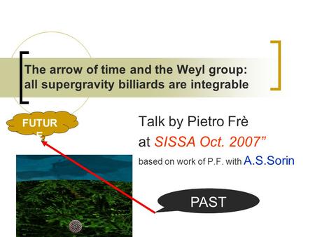 The arrow of time and the Weyl group: all supergravity billiards are integrable Talk by Pietro Frè at SISSA Oct. 2007” based on work of P.F. with A.S.Sorin.