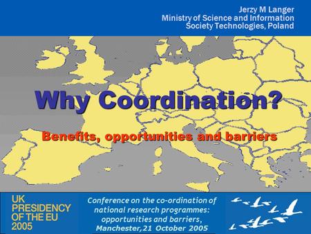 Benefits, opportunities and barriers Why Coordination? Jerzy M Langer Ministry of Science and Information Society Technologies, Poland Conference on the.