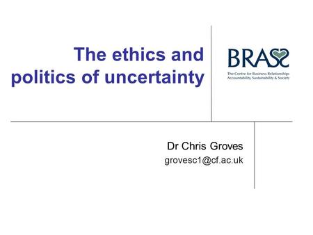 The ethics and politics of uncertainty Dr Chris Groves