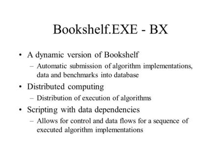 Bookshelf.EXE - BX A dynamic version of Bookshelf –Automatic submission of algorithm implementations, data and benchmarks into database Distributed computing.