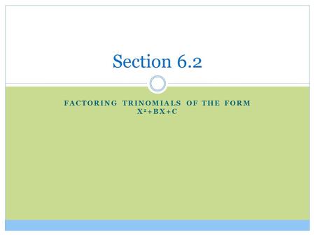 FACTORING TRINOMIALS OF THE FORM X 2 +BX+C Section 6.2.