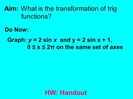 Aim: What is the transformation of trig functions? Do Now: HW: Handout Graph: y = 2 sin x and y = 2 sin x + 1, 0 ≤ x ≤ 2π on the same set of axes.