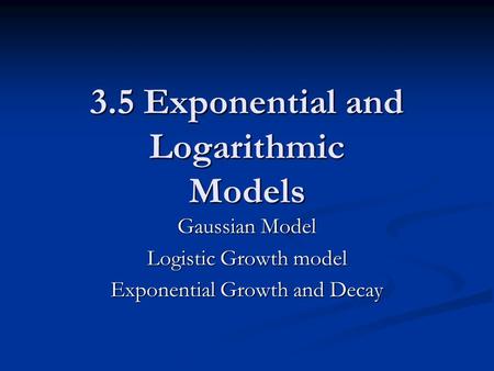 3.5 Exponential and Logarithmic Models Gaussian Model Logistic Growth model Exponential Growth and Decay.