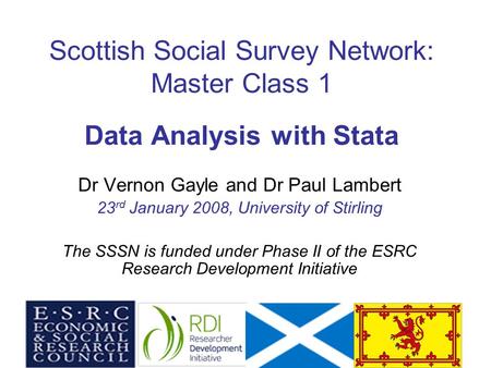 1 Scottish Social Survey Network: Master Class 1 Data Analysis with Stata Dr Vernon Gayle and Dr Paul Lambert 23 rd January 2008, University of Stirling.