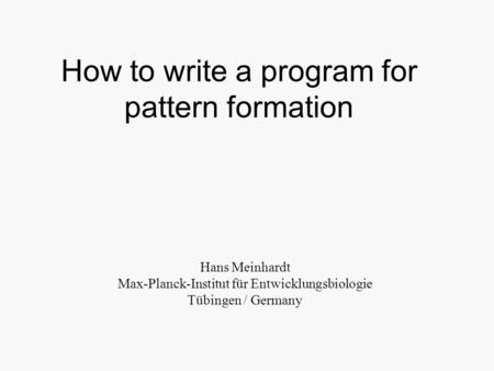 How to write a program for pattern formation Hans Meinhardt Max-Planck-Institut für Entwicklungsbiologie Tübingen / Germany.