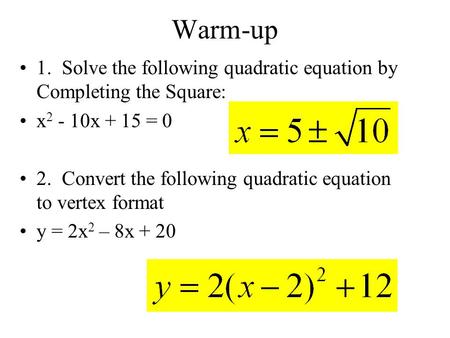 Warm-up 1. Solve the following quadratic equation by Completing the Square: x 2 - 10x + 15 = 0 2. Convert the following quadratic equation to vertex format.