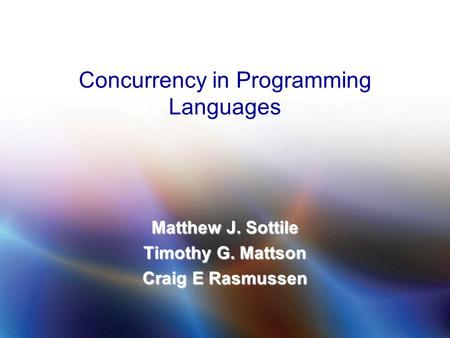 © 2009 Matthew J. Sottile, Timothy G. Mattson, and Craig E Rasmussen 1 Concurrency in Programming Languages Matthew J. Sottile Timothy G. Mattson Craig.