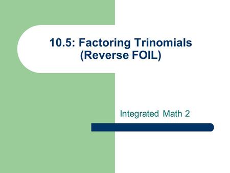 10.5: Factoring Trinomials (Reverse FOIL) Integrated Math 2.