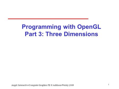 1 Angel: Interactive Computer Graphics 5E © Addison-Wesley 2009 Programming with OpenGL Part 3: Three Dimensions.