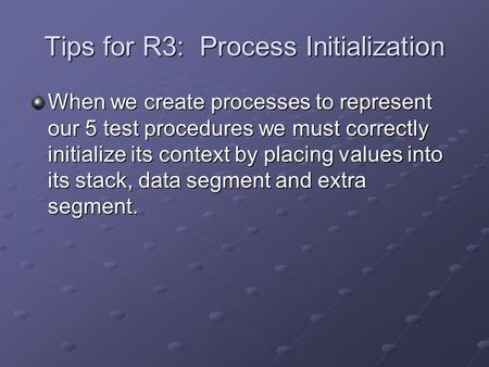 Tips for R3: Process Initialization When we create processes to represent our 5 test procedures we must correctly initialize its context by placing values.