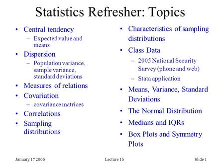 January 17 2006Lecture 1bSlide 1 Statistics Refresher: Topics Central tendency –Expected value and means Dispersion –Population variance, sample variance,