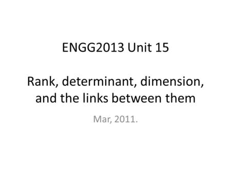 ENGG2013 Unit 15 Rank, determinant, dimension, and the links between them Mar, 2011.