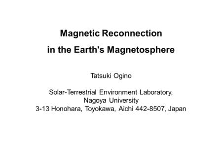 Magnetic Reconnection in the Earth's Magnetosphere Tatsuki Ogino Solar-Terrestrial Environment Laboratory, Nagoya University 3-13 Honohara, Toyokawa, Aichi.