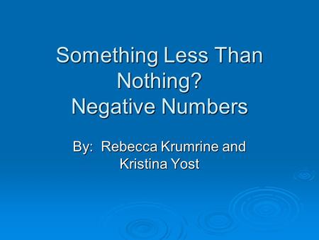 Something Less Than Nothing? Negative Numbers By: Rebecca Krumrine and Kristina Yost.