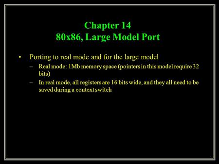 Chapter 14 80x86, Large Model Port Porting to real mode and for the large model –Real mode: 1Mb memory space (pointers in this model require 32 bits) –In.